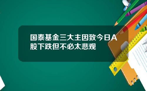 国泰基金三大主因致今日A股下跌但不必太悲观