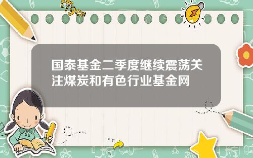 国泰基金二季度继续震荡关注煤炭和有色行业基金网