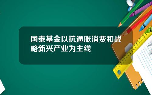国泰基金以抗通胀消费和战略新兴产业为主线