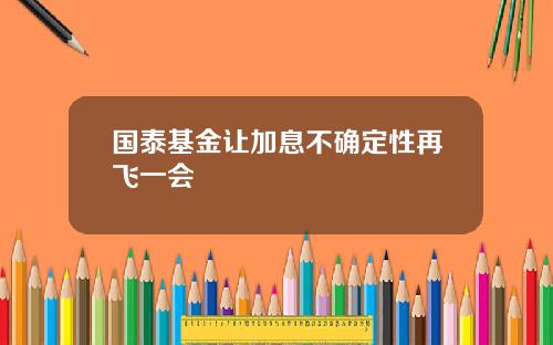 国泰基金让加息不确定性再飞一会