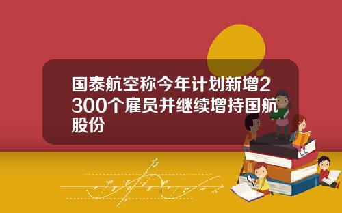 国泰航空称今年计划新增2300个雇员并继续增持国航股份