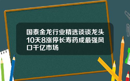 国泰金龙行业精选谈谈龙头10天8涨停长寿药成最强风口千亿市场