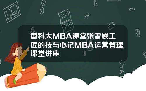 国科大MBA课堂张雪崴工匠的技与心记MBA运营管理课堂讲座
