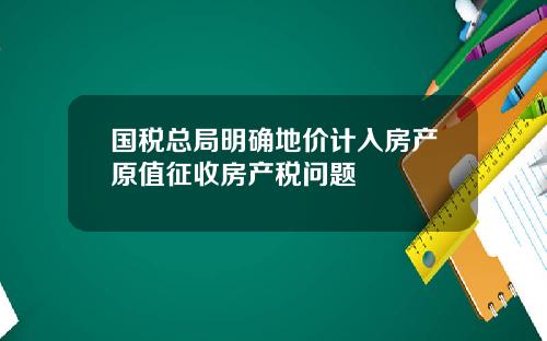 国税总局明确地价计入房产原值征收房产税问题