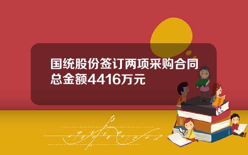 国统股份签订两项采购合同总金额4416万元