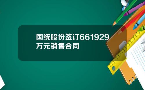国统股份签订661929万元销售合同