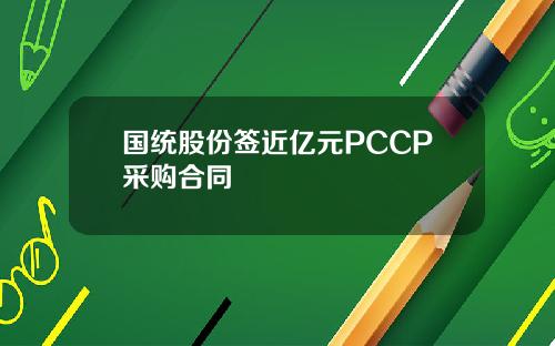 国统股份签近亿元PCCP采购合同