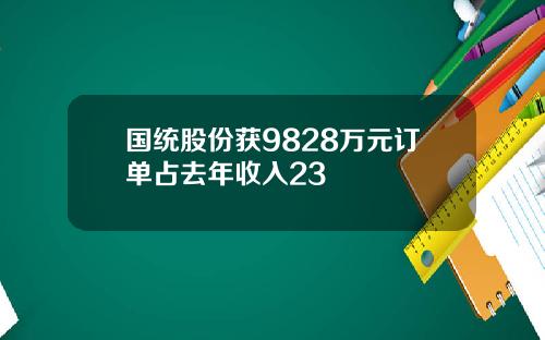 国统股份获9828万元订单占去年收入23