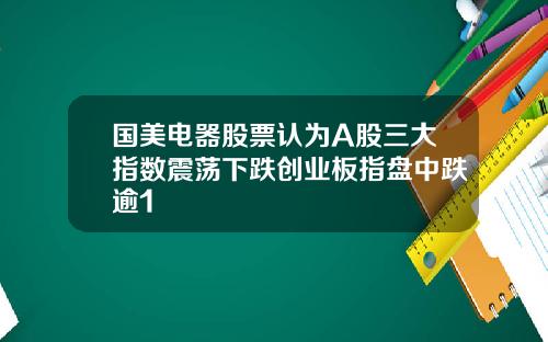 国美电器股票认为A股三大指数震荡下跌创业板指盘中跌逾1