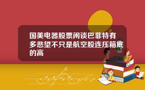 国美电器股票闲谈巴菲特有多悲望不只是航空股连压箱底的高