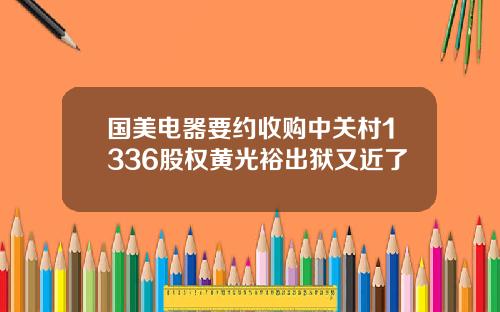 国美电器要约收购中关村1336股权黄光裕出狱又近了