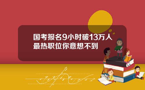 国考报名9小时破13万人最热职位你意想不到