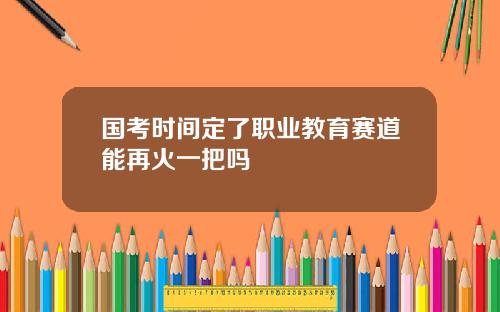 国考时间定了职业教育赛道能再火一把吗