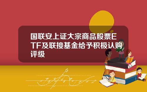 国联安上证大宗商品股票ETF及联接基金给予积极认购评级