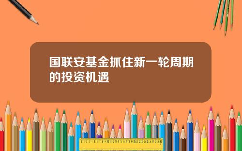 国联安基金抓住新一轮周期的投资机遇