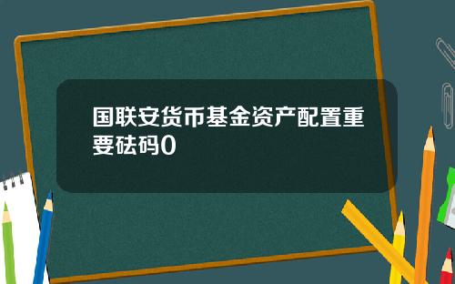 国联安货币基金资产配置重要砝码0