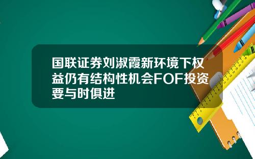 国联证券刘淑霞新环境下权益仍有结构性机会FOF投资要与时俱进