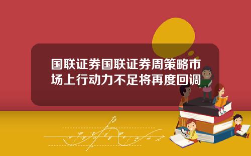国联证券国联证券周策略市场上行动力不足将再度回调