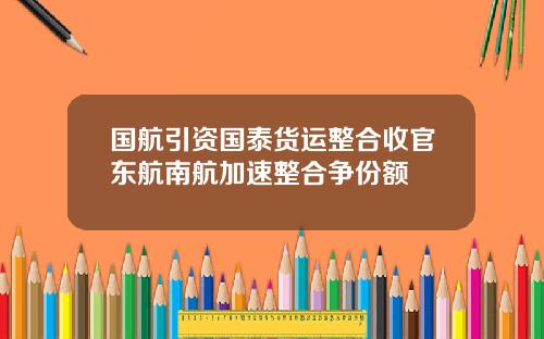 国航引资国泰货运整合收官东航南航加速整合争份额