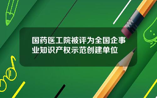 国药医工院被评为全国企事业知识产权示范创建单位