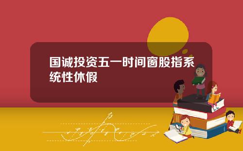 国诚投资五一时间窗股指系统性休假