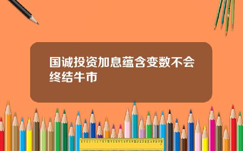 国诚投资加息蕴含变数不会终结牛市