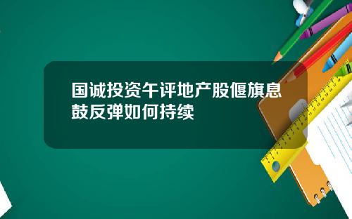 国诚投资午评地产股偃旗息鼓反弹如何持续