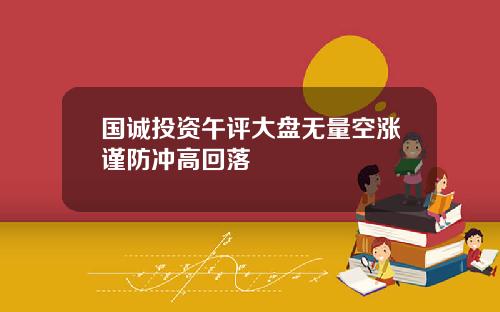 国诚投资午评大盘无量空涨谨防冲高回落