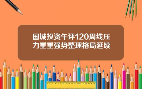国诚投资午评120周线压力重重强势整理格局延续