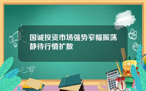 国诚投资市场强势窄幅振荡静待行情扩散