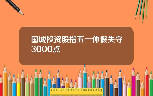 国诚投资股指五一休假失守3000点