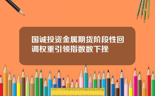 国诚投资金属期货阶段性回调权重引领指数数下挫