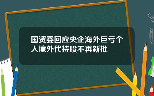 国资委回应央企海外巨亏个人境外代持股不再新批