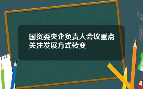 国资委央企负责人会议重点关注发展方式转变
