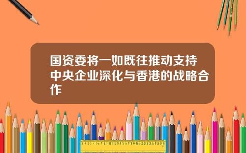 国资委将一如既往推动支持中央企业深化与香港的战略合作