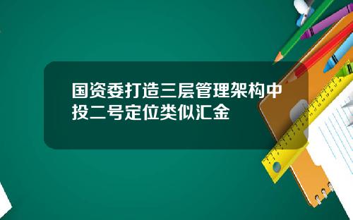 国资委打造三层管理架构中投二号定位类似汇金