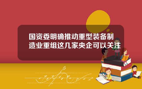 国资委明确推动重型装备制造业重组这几家央企可以关注