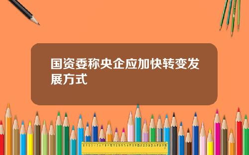 国资委称央企应加快转变发展方式