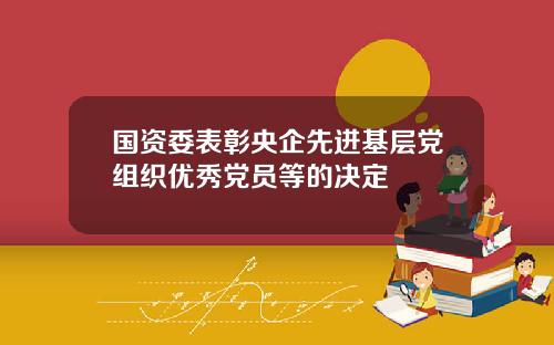 国资委表彰央企先进基层党组织优秀党员等的决定