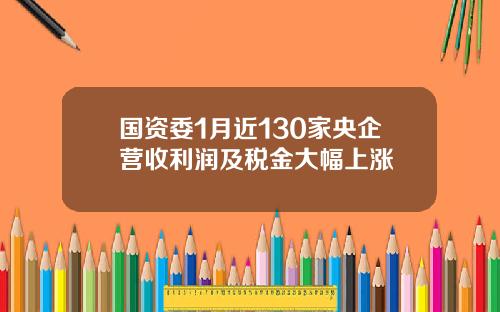 国资委1月近130家央企营收利润及税金大幅上涨