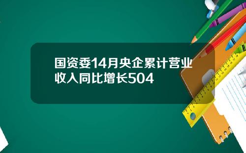 国资委14月央企累计营业收入同比增长504