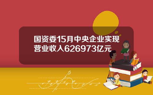 国资委15月中央企业实现营业收入626973亿元