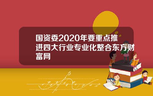 国资委2020年要重点推进四大行业专业化整合东方财富网