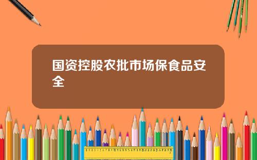 国资控股农批市场保食品安全