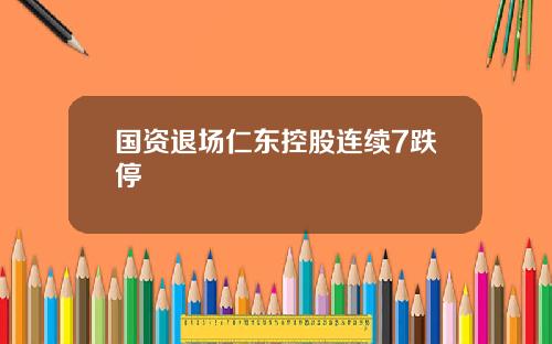 国资退场仁东控股连续7跌停