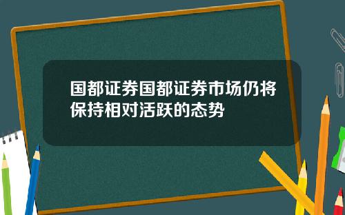国都证券国都证券市场仍将保持相对活跃的态势