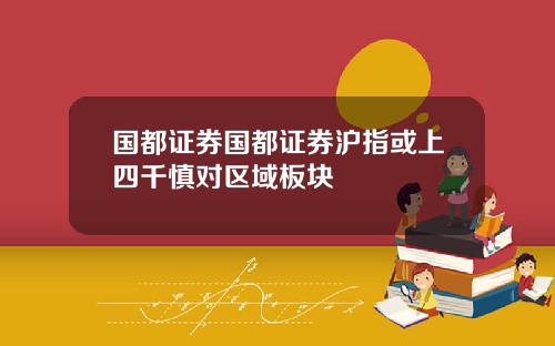 国都证券国都证券沪指或上四千慎对区域板块