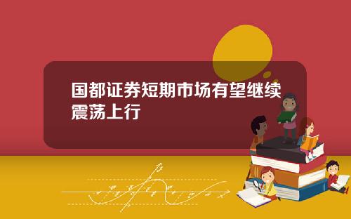 国都证券短期市场有望继续震荡上行