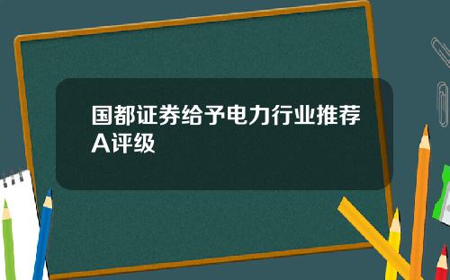 国都证券给予电力行业推荐A评级