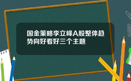 国金策略李立峰A股整体趋势向好看好三个主题